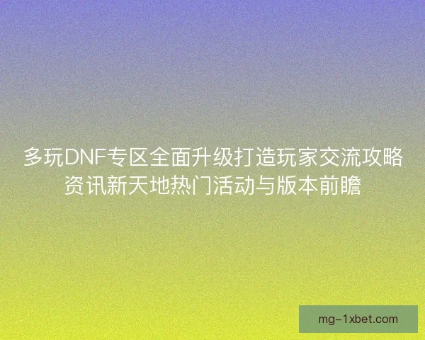 多玩DNF专区全面升级打造玩家交流攻略资讯新天地热门活动与版本前瞻