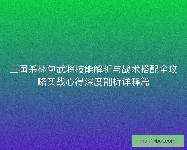 三国杀林包武将技能解析与战术搭配全攻略实战心得深度剖析详解篇