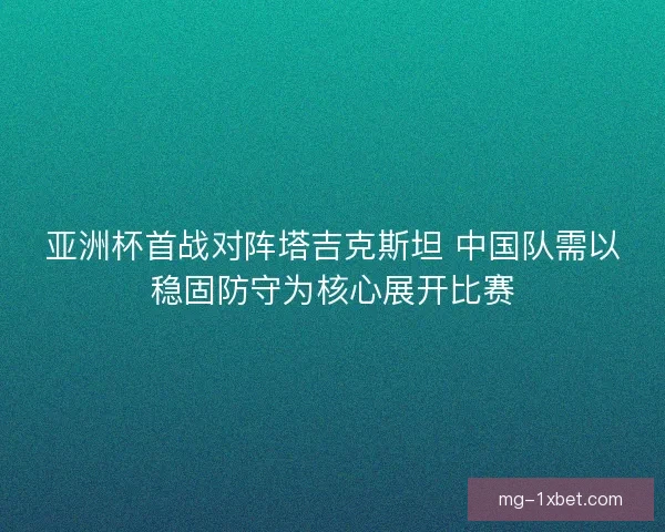 亚洲杯首战对阵塔吉克斯坦 中国队需以稳固防守为核心展开比赛