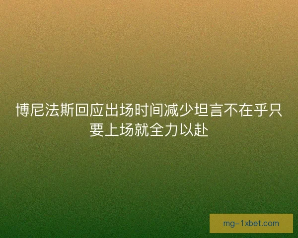 博尼法斯回应出场时间减少坦言不在乎只要上场就全力以赴