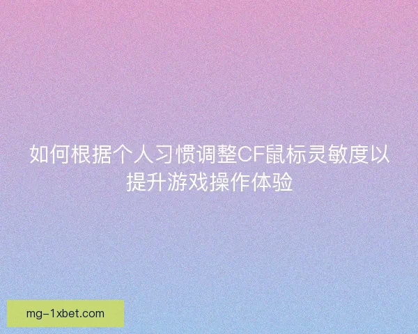 如何根据个人习惯调整CF鼠标灵敏度以提升游戏操作体验